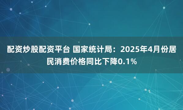 配资炒股配资平台 国家统计局：2025年4月份居民消费价格同比下降0.1%