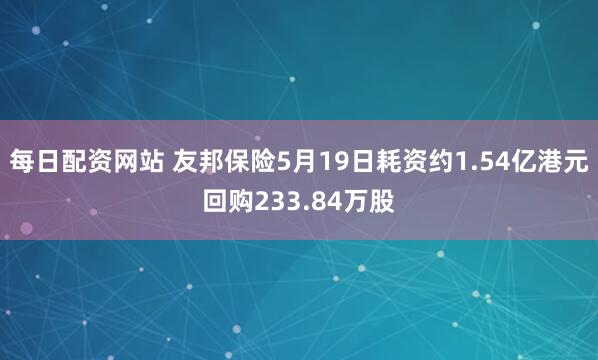 每日配资网站 友邦保险5月19日耗资约1.54亿港元回购233.84万股