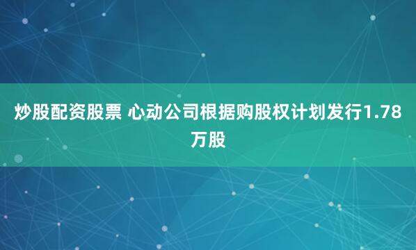 炒股配资股票 心动公司根据购股权计划发行1.78万股