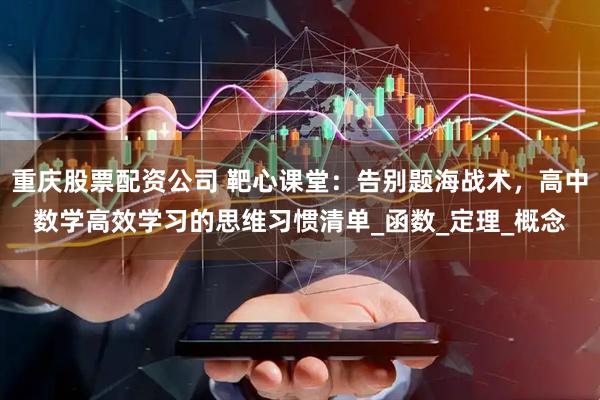 重庆股票配资公司 靶心课堂：告别题海战术，高中数学高效学习的思维习惯清单_函数_定理_概念