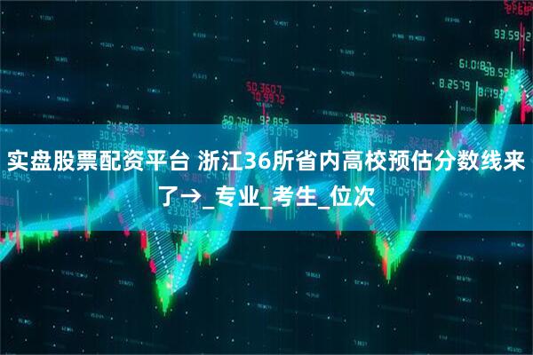 实盘股票配资平台 浙江36所省内高校预估分数线来了→_专业_考生_位次