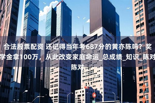 合法股票配资 还记得当年考687分的黄亦陈吗？奖学金拿100万，从此改变家庭命运_总成绩_知识_陈对