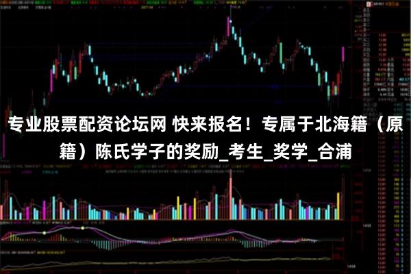 专业股票配资论坛网 快来报名！专属于北海籍（原籍）陈氏学子的奖励_考生_奖学_合浦