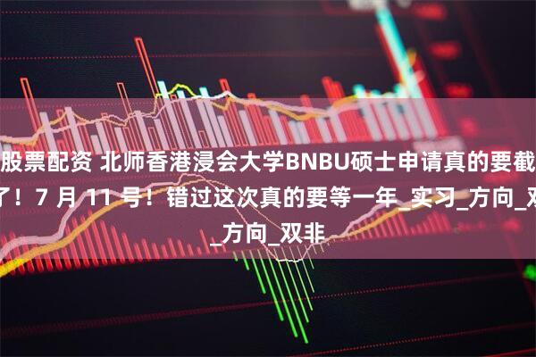 股票配资 北师香港浸会大学BNBU硕士申请真的要截止了！7 月 11 号！错过这次真的要等一年_实习_方向_双非
