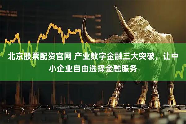 北京股票配资官网 产业数字金融三大突破，让中小企业自由选择金融服务