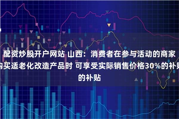 配资炒股开户网站 山西：消费者在参与活动的商家购买适老化改造产品时 可享受实际销售价格30%的补贴