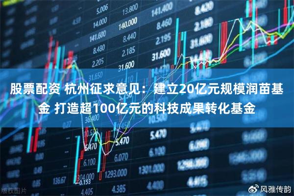 股票配资 杭州征求意见：建立20亿元规模润苗基金 打造超100亿元的科技成果转化基金