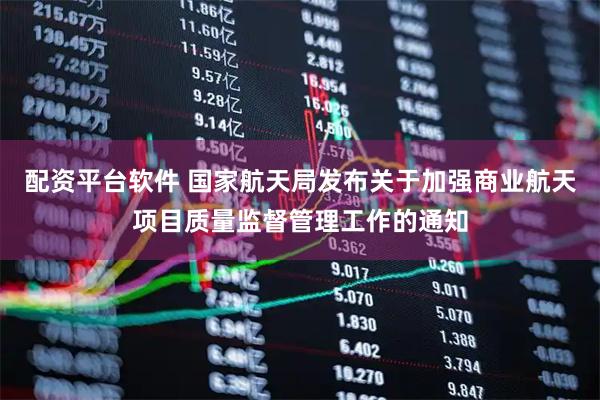 配资平台软件 国家航天局发布关于加强商业航天项目质量监督管理工作的通知