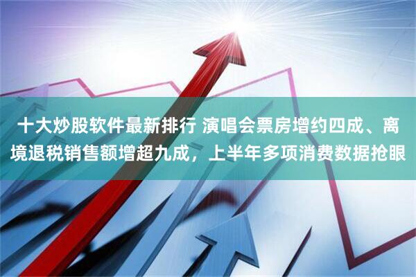 十大炒股软件最新排行 演唱会票房增约四成、离境退税销售额增超九成，上半年多项消费数据抢眼