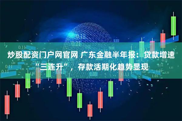 炒股配资门户网官网 广东金融半年报：贷款增速“三连升”，存款活期化趋势显现