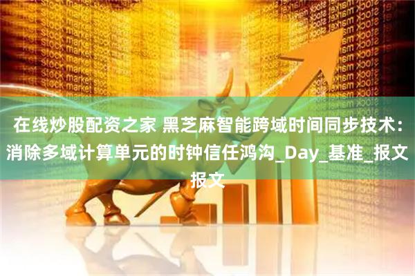 在线炒股配资之家 黑芝麻智能跨域时间同步技术：消除多域计算单元的时钟信任鸿沟_Day_基准_报文