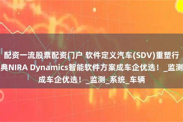 配资一流股票配资门户 软件定义汽车(SDV)重塑行业格局，瑞典NIRA Dynamics智能软件方案成车企优选！_监测_系统_车辆