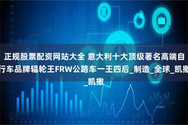 正规股票配资网站大全 意大利十大顶级著名高端自行车品牌辐轮王FRW公路车一王四后_制造_全球_凯撒