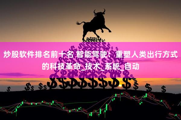炒股软件排名前十名 智能驾驶：重塑人类出行方式的科技革命_技术_系统_自动