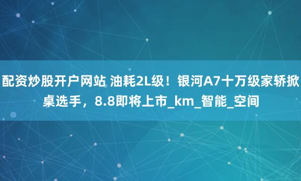 配资炒股开户网站 油耗2L级！银河A7十万级家轿掀桌选手，8.8即将上市_km_智能_空间