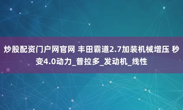 炒股配资门户网官网 丰田霸道2.7加装机械增压 秒变4.0动力_普拉多_发动机_线性