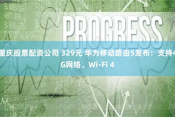 重庆股票配资公司 329元 华为移动路由5发布：支持4G网络、Wi-Fi 4