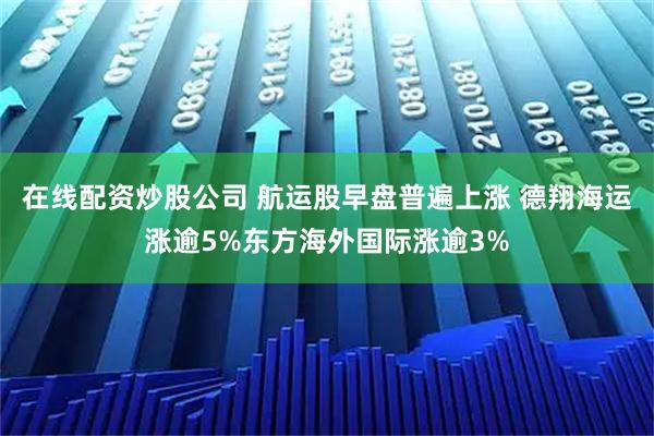 在线配资炒股公司 航运股早盘普遍上涨 德翔海运涨逾5%东方海外国际涨逾3%