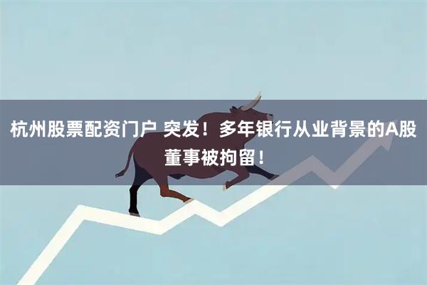 杭州股票配资门户 突发！多年银行从业背景的A股董事被拘留！