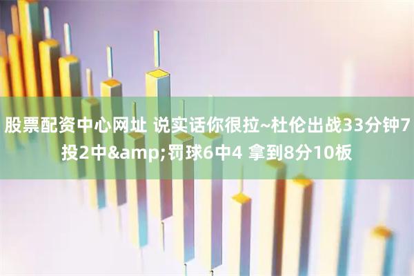 股票配资中心网址 说实话你很拉~杜伦出战33分钟7投2中&罚球6中4 拿到8分10板