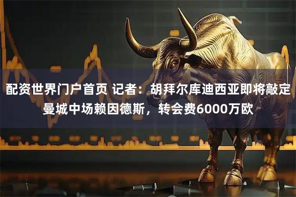 配资世界门户首页 记者：胡拜尔库迪西亚即将敲定曼城中场赖因德斯，转会费6000万欧