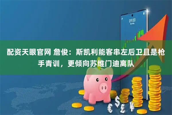 配资天眼官网 詹俊：斯凯利能客串左后卫且是枪手青训，更倾向苏维门迪离队