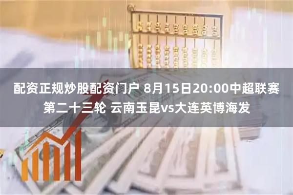 配资正规炒股配资门户 8月15日20:00中超联赛第二十三轮 云南玉昆vs大连英博海发