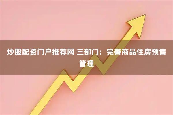 炒股配资门户推荐网 三部门：完善商品住房预售管理