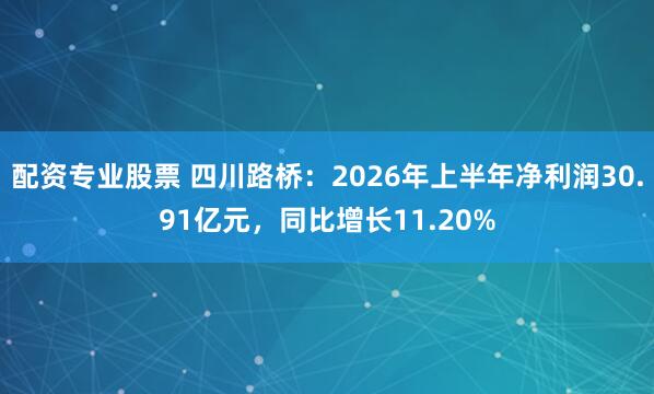 配资专业股票 四川路桥：2026年上半年净利润30.91亿元，同比增长11.20%