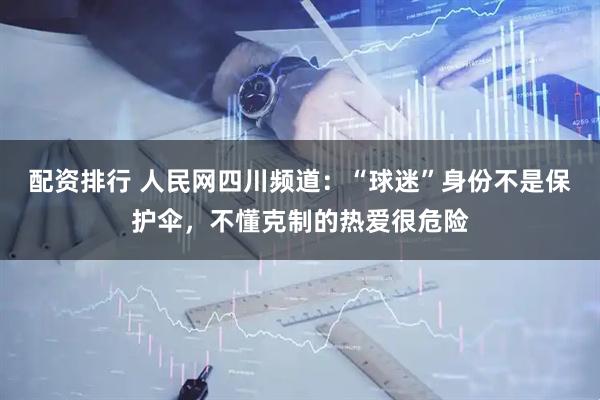 配资排行 人民网四川频道：“球迷”身份不是保护伞，不懂克制的热爱很危险
